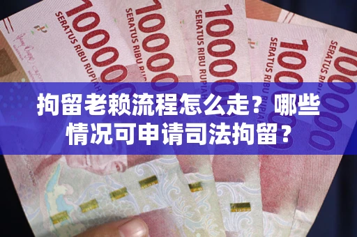 武汉拘留老赖流程怎么走?哪些情况可申请司法拘留? 武汉拘留老赖流程怎么走?哪些情况可申请司法拘留?