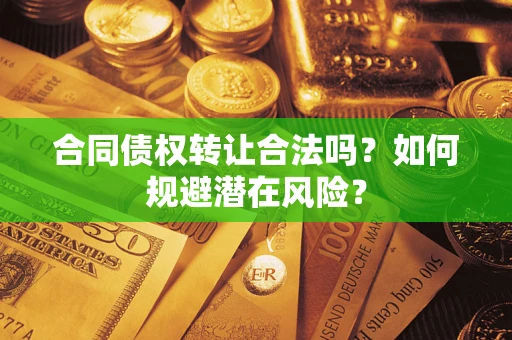 武汉合同债权转让合法吗?如何规避潜在风险? 武汉合同债权转让合法吗?如何规避潜在风险?