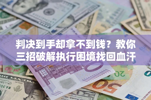 武汉判决到手却拿不到钱？教你三招破解执行困境找回血汗钱