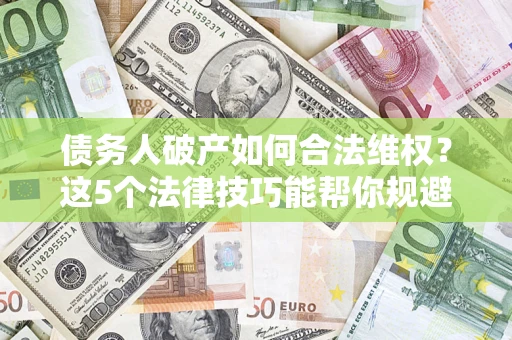武汉债务人破产如何合法维权？这5个法律技巧能帮你规避风险