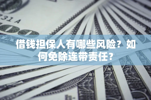 武汉借钱担保人有哪些风险？如何免除连带责任？