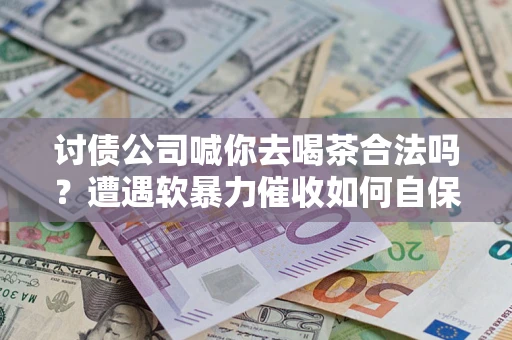 武汉讨债公司喊你去喝茶合法吗？遭遇软暴力催收如何自保？