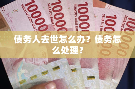 武汉债务人去世怎么办？债务怎么处理？