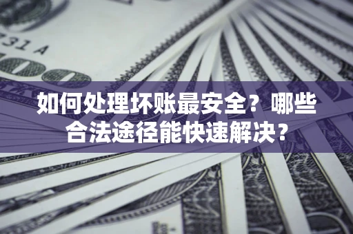 武汉如何处理坏账最安全？哪些合法途径能快速解决？