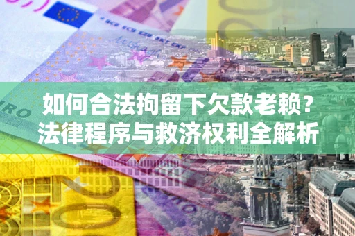 武汉如何合法拘留下欠款老赖？法律程序与救济权利全解析