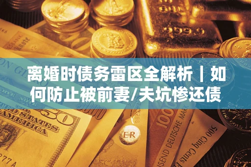 武汉离婚时债务雷区全解析｜如何防止被前妻/夫坑惨还债？