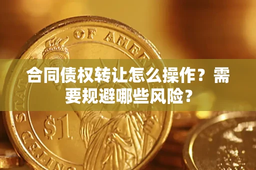武汉合同债权转让怎么操作？需要规避哪些风险？