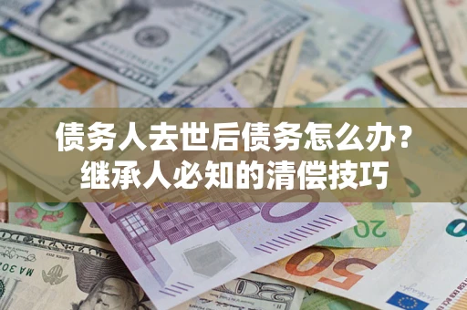 武汉债务人去世后债务怎么办？继承人必知的清偿技巧