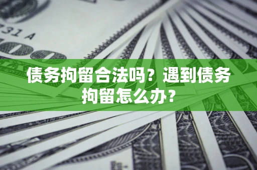 武汉债务拘留合法吗？遇到债务拘留怎么办？