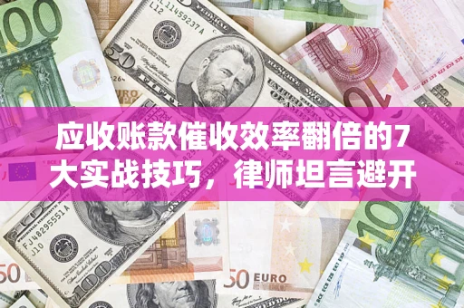 武汉应收账款催收效率翻倍的7大实战技巧，律师坦言避开这些法律雷区最关键