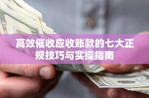 武汉高效催收应收账款的七大正规技巧与实操指南
