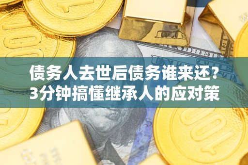 武汉债务人去世后债务谁来还？3分钟搞懂继承人的应对策略