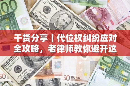 武汉干货分享｜代位权纠纷应对全攻略，老律师教你避开这5大雷区