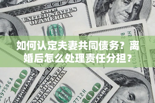 武汉如何认定夫妻共同债务？离婚后怎么处理责任分担？