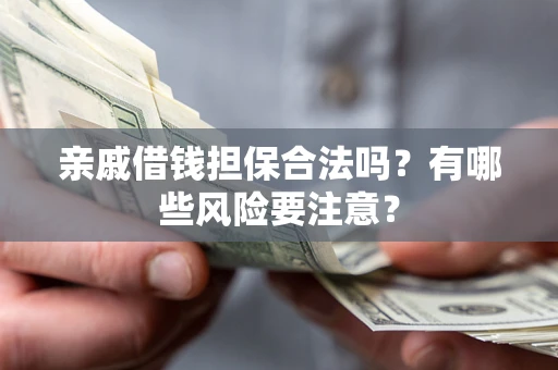 武汉亲戚借钱担保合法吗？有哪些风险要注意？