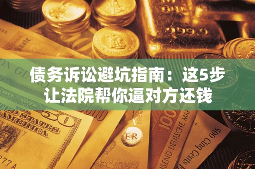 武汉债务诉讼避坑指南：这5步让法院帮你逼对方还钱