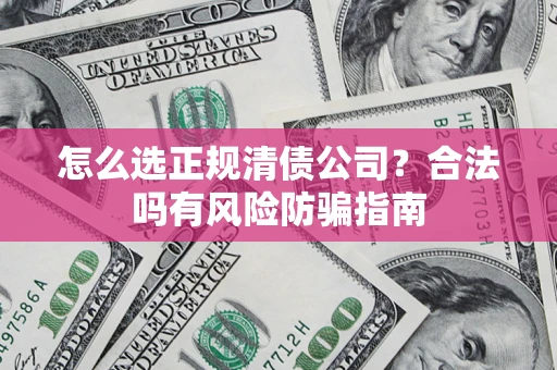 武汉怎么选正规清债公司？合法吗有风险防骗指南