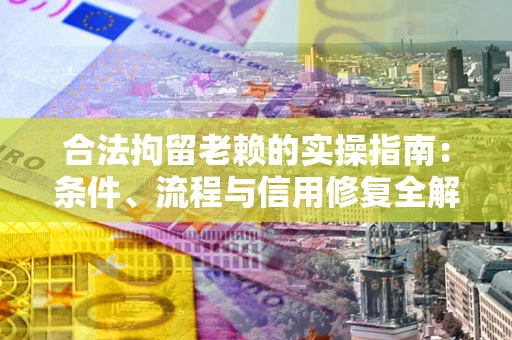 武汉合法拘留老赖的实操指南:条件、流程与信用修复全解析 武汉合法拘留老赖的实操指南:条件、流程与信用修复全解析