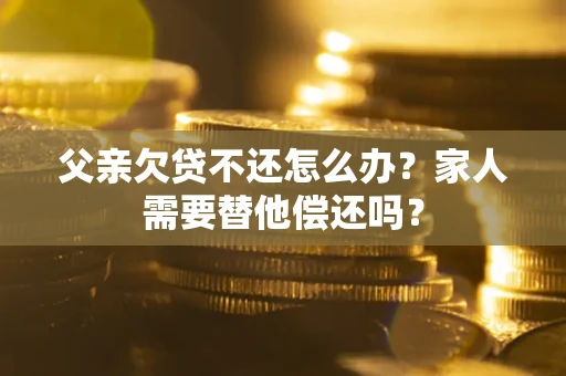 武汉父亲欠贷不还怎么办？家人需要替他偿还吗？