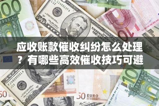 武汉应收账款催收纠纷怎么处理？有哪些高效催收技巧可避免坏账？