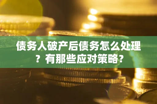 武汉债务人破产后债务怎么处理？有那些应对策略？