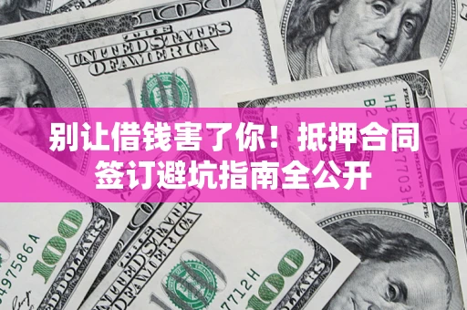 武汉别让借钱害了你！抵押合同签订避坑指南全公开