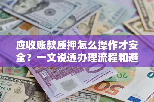 武汉应收账款质押怎么操作才安全？一文说透办理流程和避险绝招